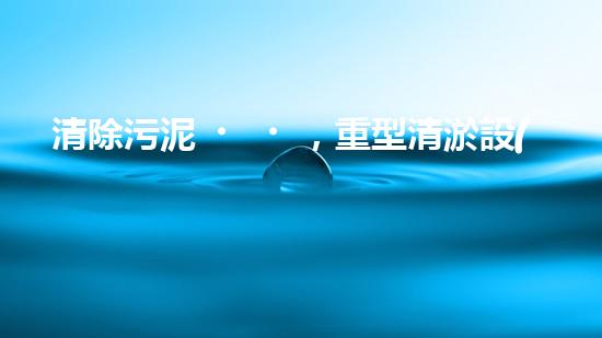 清除污泥，重型清淤設(shè)備供貨商的秘密武器！